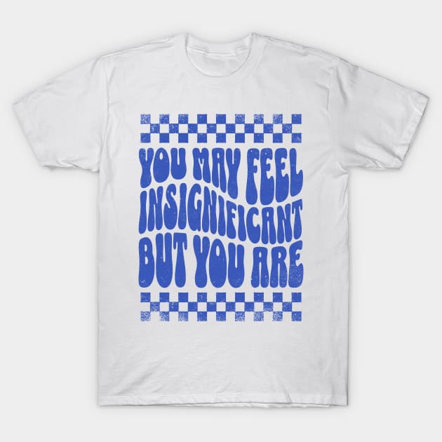 You May Feel Insignificant But You Are T-Shirt by Johnny Solace™